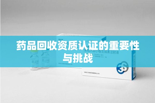 临沂药品回收资质认证的重要性与挑战