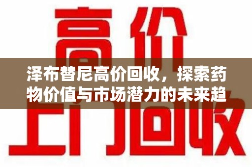 临沂泽布替尼高价回收，探索药物价值与市场潜力的未来趋势