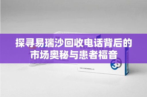 临沂探寻易瑞沙回收电话背后的市场奥秘与患者福音