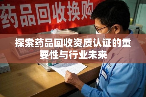 临沂探索药品回收资质认证的重要性与行业未来