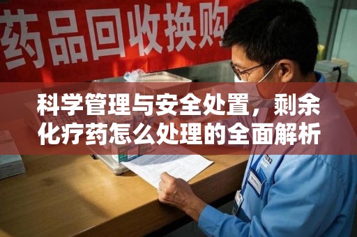 临沂科学管理与安全处置，剩余化疗药怎么处理的全面解析