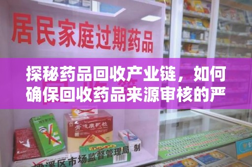临沂探秘药品回收产业链，如何确保回收药品来源审核的严谨性？