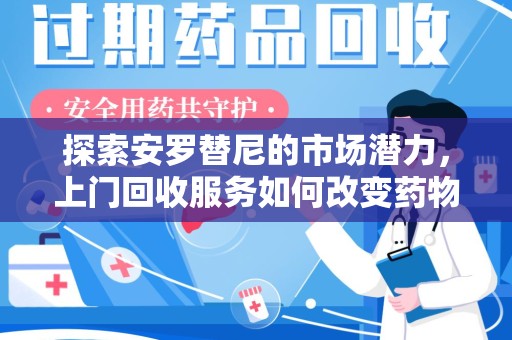 临沂探索安罗替尼的市场潜力，上门回收服务如何改变药物流通生态