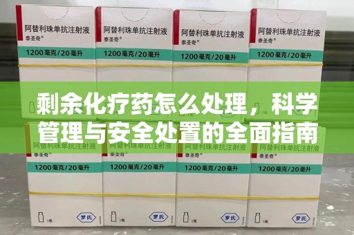 临沂剩余化疗药怎么处理，科学管理与安全处置的全面指南