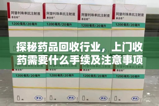 临沂探秘药品回收行业，上门收药需要什么手续及注意事项