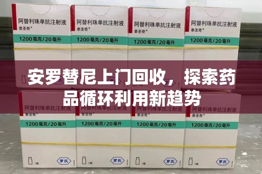 临沂安罗替尼上门回收，探索药品循环利用新趋势
