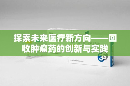 临沂探索未来医疗新方向——回收肿瘤药的创新与实践