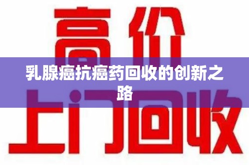 临沂乳腺癌抗癌药回收的创新之路