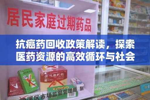 临沂抗癌药回收政策解读，探索医药资源的高效循环与社会价值