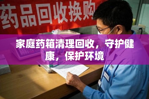 临沂家庭药箱清理回收，守护健康，保护环境