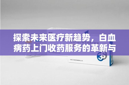 临沂探索未来医疗新趋势，白血病药上门收药服务的革新与意义