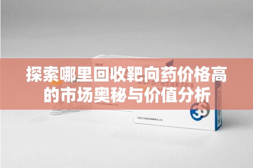 临沂探索哪里回收靶向药价格高的市场奥秘与价值分析
