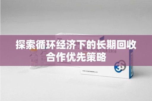 临沂探索循环经济下的长期回收合作优先策略