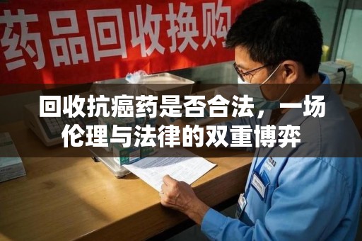 临沂回收抗癌药是否合法，一场伦理与法律的双重博弈