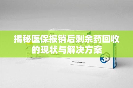 临沂揭秘医保报销后剩余药回收的现状与解决方案
