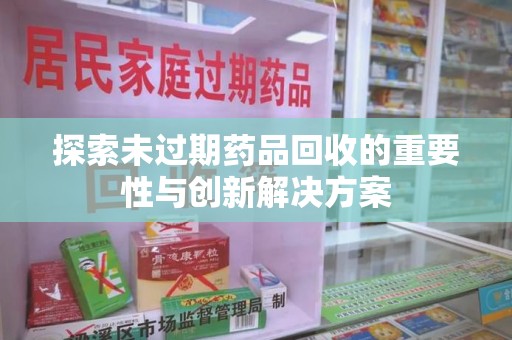 临沂探索未过期药品回收的重要性与创新解决方案