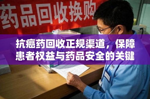 临沂抗癌药回收正规渠道，保障患者权益与药品安全的关键