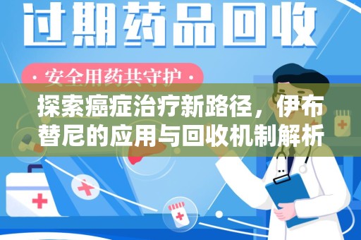 临沂探索癌症治疗新路径，伊布替尼的应用与回收机制解析