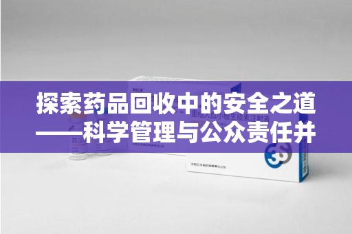 临沂探索药品回收中的安全之道——科学管理与公众责任并重