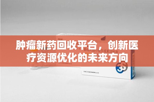 临沂肿瘤新药回收平台，创新医疗资源优化的未来方向