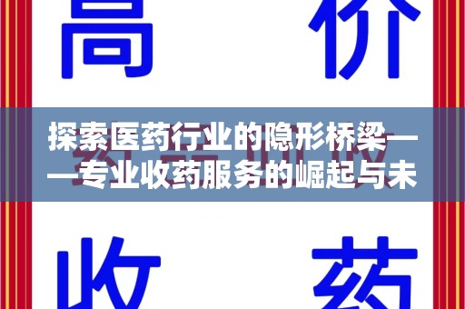临沂探索医药行业的隐形桥梁——专业收药服务的崛起与未来