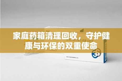 临沂家庭药箱清理回收，守护健康与环保的双重使命