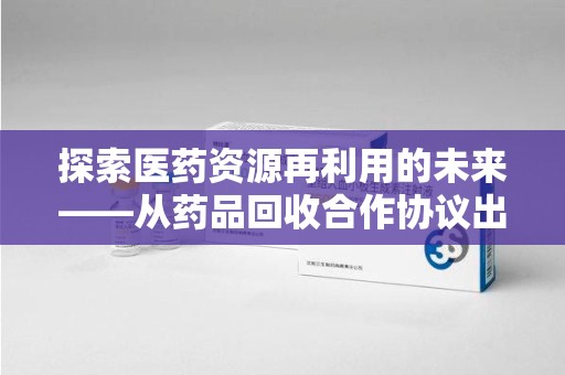临沂探索医药资源再利用的未来——从药品回收合作协议出发