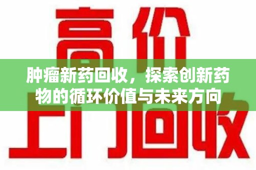 临沂肿瘤新药回收，探索创新药物的循环价值与未来方向