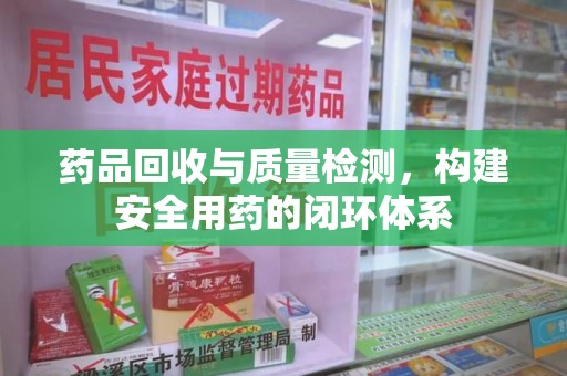 临沂药品回收与质量检测，构建安全用药的闭环体系