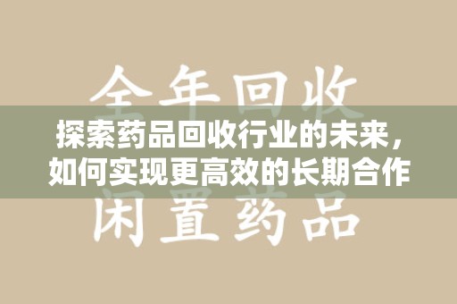 临沂探索药品回收行业的未来，如何实现更高效的长期合作收药机制