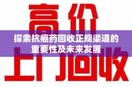 临沂探索抗癌药回收正规渠道的重要性及未来发展