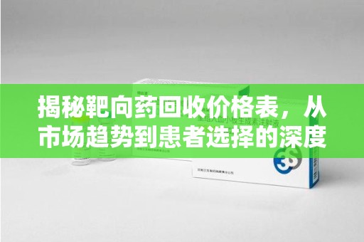 临沂揭秘靶向药回收价格表，从市场趋势到患者选择的深度分析
