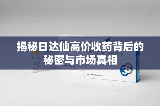 临沂揭秘日达仙高价收药背后的秘密与市场真相
