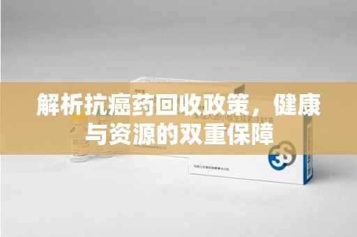 临沂解析抗癌药回收政策，健康与资源的双重保障