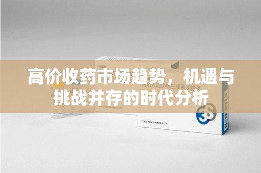 临沂高价收药市场趋势，机遇与挑战并存的时代分析