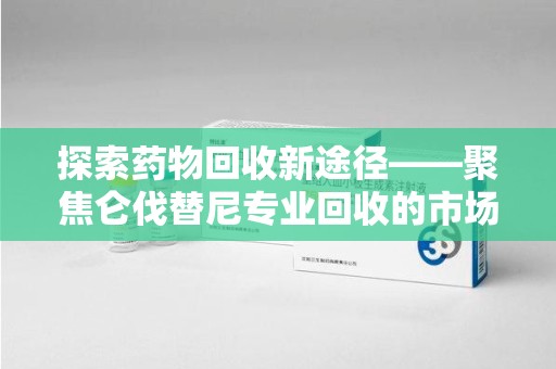 临沂探索药物回收新途径——聚焦仑伐替尼专业回收的市场与意义