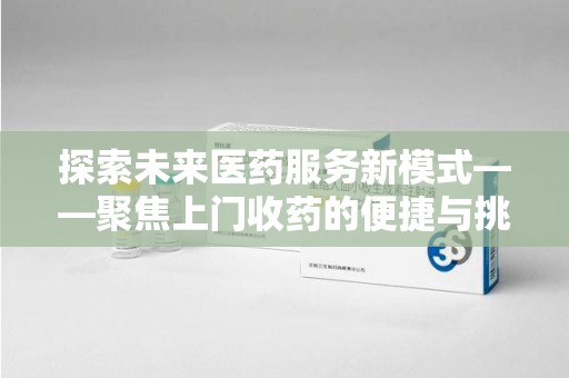 临沂探索未来医药服务新模式——聚焦上门收药的便捷与挑战