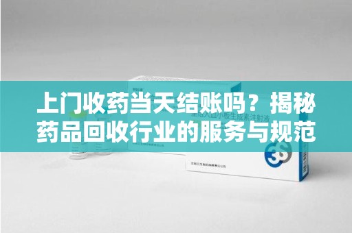 临沂上门收药当天结账吗？揭秘药品回收行业的服务与规范