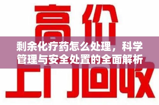临沂剩余化疗药怎么处理，科学管理与安全处置的全面解析