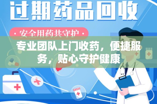 临沂专业团队上门收药，便捷服务，贴心守护健康
