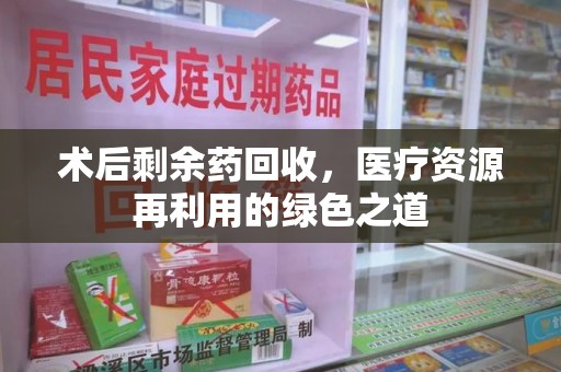 临沂术后剩余药回收，医疗资源再利用的绿色之道