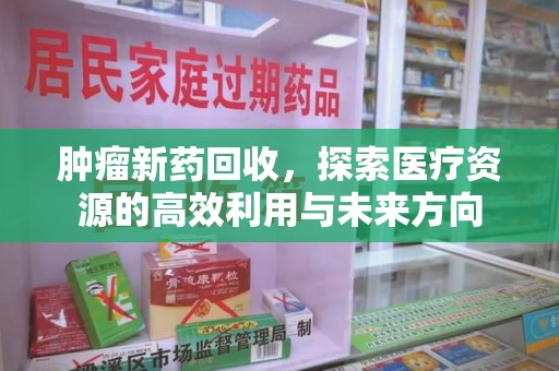 临沂肿瘤新药回收，探索医疗资源的高效利用与未来方向