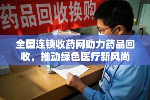 临沂全国连锁收药网助力药品回收，推动绿色医疗新风尚