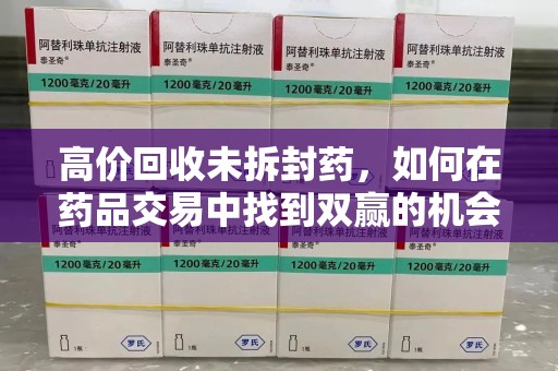 临沂高价回收未拆封药，如何在药品交易中找到双赢的机会